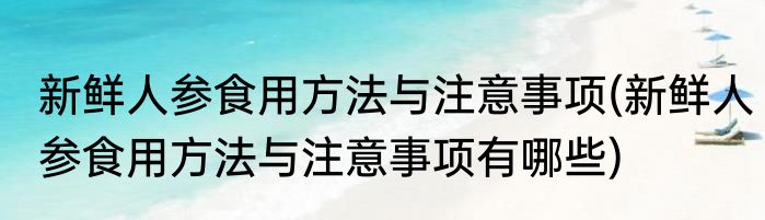 新鲜人参食用方法与注意事项(新鲜人参食用方法与注意事项有哪些)