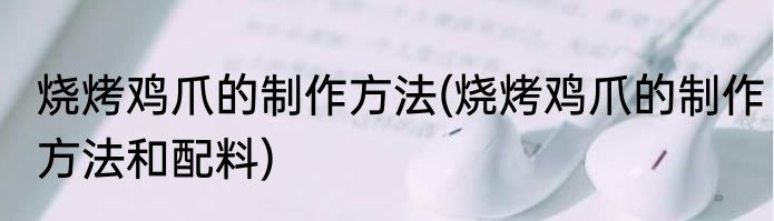 烧烤鸡爪的制作方法(烧烤鸡爪的制作方法和配料)