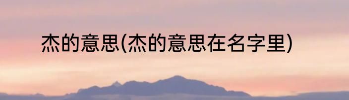 杰的意思(杰的意思在名字里)