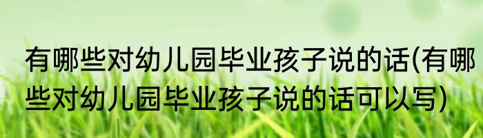 有哪些对幼儿园毕业孩子说的话(有哪些对幼儿园毕业孩子说的话可以写)
