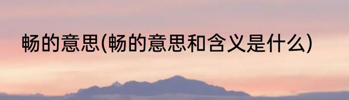 畅的意思(畅的意思和含义是什么)