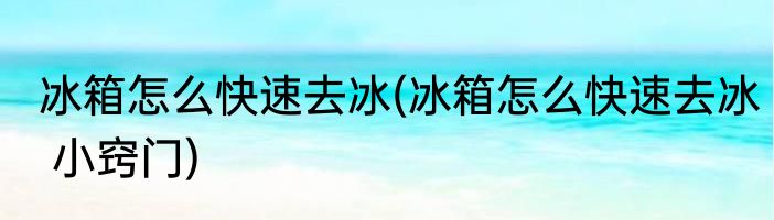 冰箱怎么快速去冰(冰箱怎么快速去冰 小窍门)