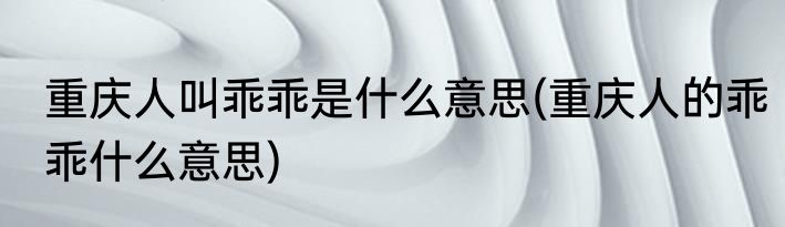 重庆人叫乖乖是什么意思(重庆人的乖乖什么意思)