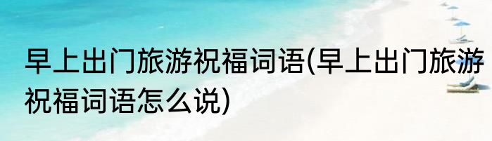 早上出门旅游祝福词语(早上出门旅游祝福词语怎么说)