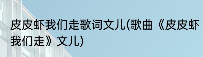 皮皮虾我们走歌词文儿(歌曲《皮皮虾我们走》文儿)