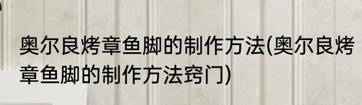 奥尔良烤章鱼脚的制作方法(奥尔良烤章鱼脚的制作方法窍门)