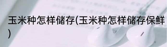 玉米种怎样储存(玉米种怎样储存保鲜)