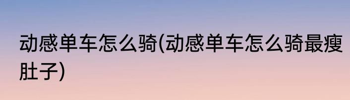 动感单车怎么骑(动感单车怎么骑最瘦肚子)