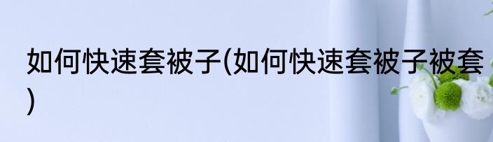 如何快速套被子(如何快速套被子被套)