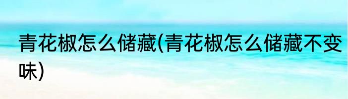 青花椒怎么储藏(青花椒怎么储藏不变味)