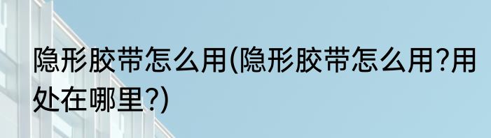 隐形胶带怎么用(隐形胶带怎么用?用处在哪里?)
