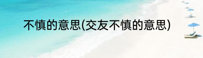 不慎的意思(交友不慎的意思)