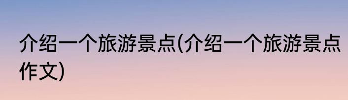 介绍一个旅游景点(介绍一个旅游景点作文)