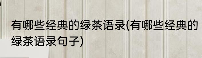 有哪些经典的绿茶语录(有哪些经典的绿茶语录句子)