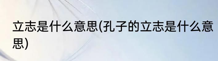 立志是什么意思(孔子的立志是什么意思)