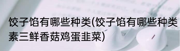 饺子馅有哪些种类(饺子馅有哪些种类素三鲜香菇鸡蛋韭菜)