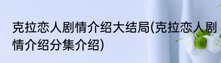 克拉恋人剧情介绍大结局(克拉恋人剧情介绍分集介绍)
