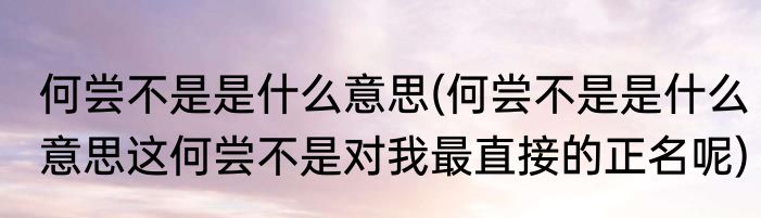 何尝不是是什么意思(何尝不是是什么意思这何尝不是对我最直接的正名呢)