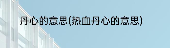 丹心的意思(热血丹心的意思)
