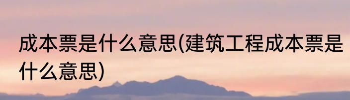 成本票是什么意思(建筑工程成本票是什么意思)
