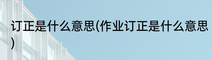 订正是什么意思(作业订正是什么意思)
