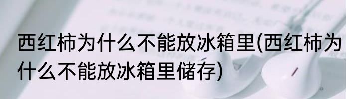 西红柿为什么不能放冰箱里(西红柿为什么不能放冰箱里储存)