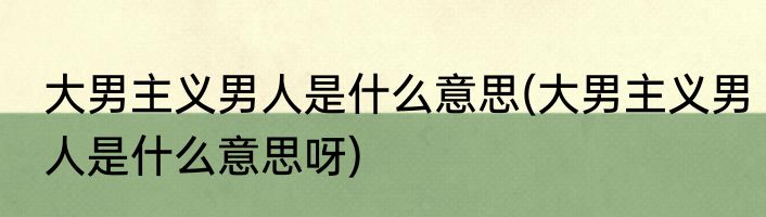 大男主义男人是什么意思(大男主义男人是什么意思呀)
