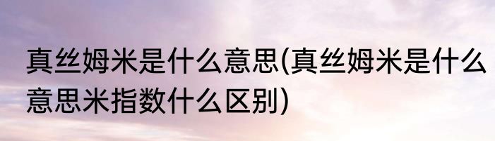 真丝姆米是什么意思(真丝姆米是什么意思米指数什么区别)