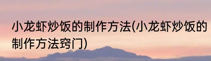 小龙虾炒饭的制作方法(小龙虾炒饭的制作方法窍门)