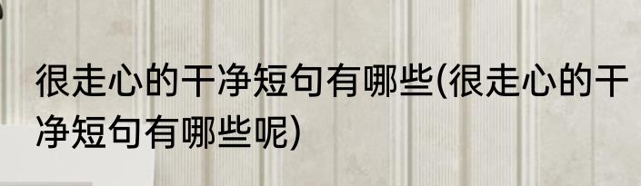 很走心的干净短句有哪些(很走心的干净短句有哪些呢)