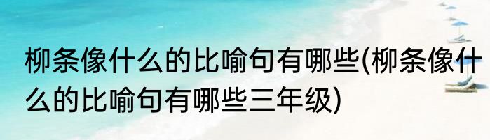 柳条像什么的比喻句有哪些(柳条像什么的比喻句有哪些三年级)