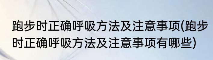 跑步时正确呼吸方法及注意事项(跑步时正确呼吸方法及注意事项有哪些)