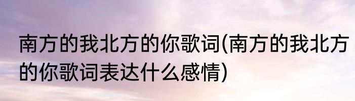 南方的我北方的你歌词(南方的我北方的你歌词表达什么感情)