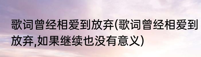 歌词曾经相爱到放弃(歌词曾经相爱到放弃,如果继续也没有意义)