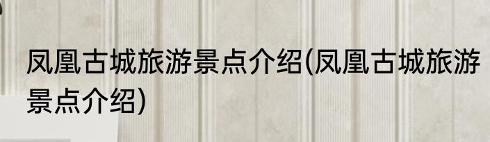 凤凰古城旅游景点介绍(凤凰古城旅游景点介绍)