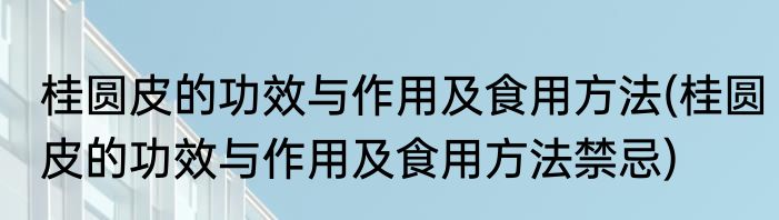 桂圆皮的功效与作用及食用方法(桂圆皮的功效与作用及食用方法禁忌)