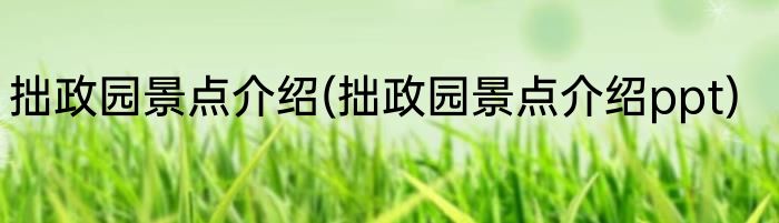 拙政园景点介绍(拙政园景点介绍ppt)