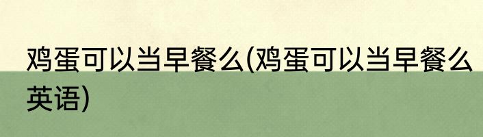 鸡蛋可以当早餐么(鸡蛋可以当早餐么英语)