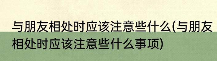 与朋友相处时应该注意些什么(与朋友相处时应该注意些什么事项)