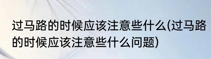 过马路的时候应该注意些什么(过马路的时候应该注意些什么问题)