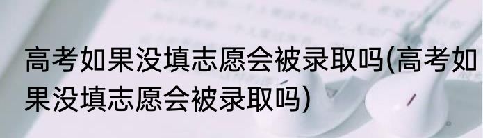 高考如果没填志愿会被录取吗(高考如果没填志愿会被录取吗)