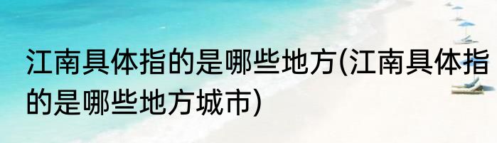 江南具体指的是哪些地方(江南具体指的是哪些地方城市)