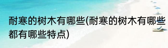耐寒的树木有哪些(耐寒的树木有哪些都有哪些特点)