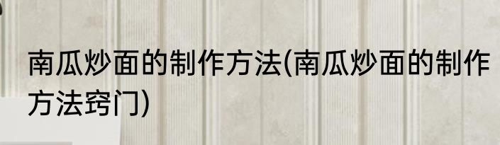 南瓜炒面的制作方法(南瓜炒面的制作方法窍门)