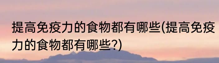 提高免疫力的食物都有哪些(提高免疫力的食物都有哪些?)