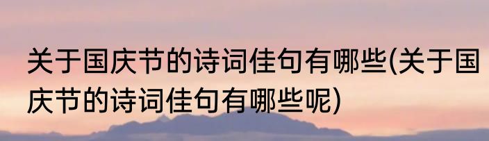 关于国庆节的诗词佳句有哪些(关于国庆节的诗词佳句有哪些呢)