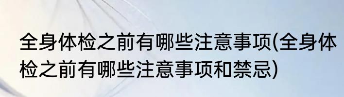 全身体检之前有哪些注意事项(全身体检之前有哪些注意事项和禁忌)