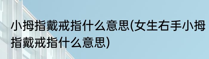 小拇指戴戒指什么意思(女生右手小拇指戴戒指什么意思)