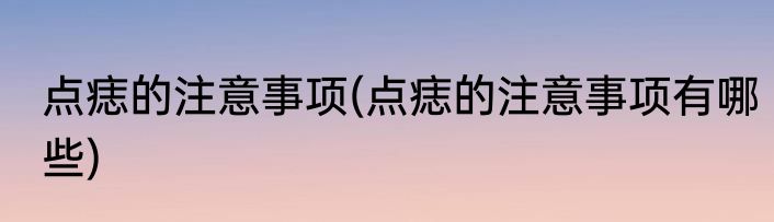 点痣的注意事项(点痣的注意事项有哪些)