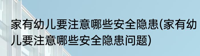 家有幼儿要注意哪些安全隐患(家有幼儿要注意哪些安全隐患问题)